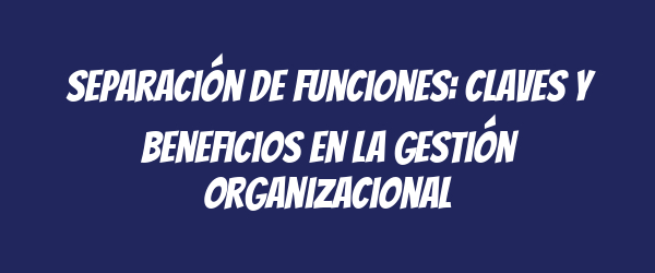 Separación de funciones: claves y beneficios en la gestión organizacional