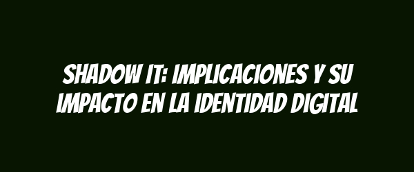Shadow IT: Implicaciones y su impacto en la identidad digital Shadow IT: Implicaciones y su impacto en la identidad digital