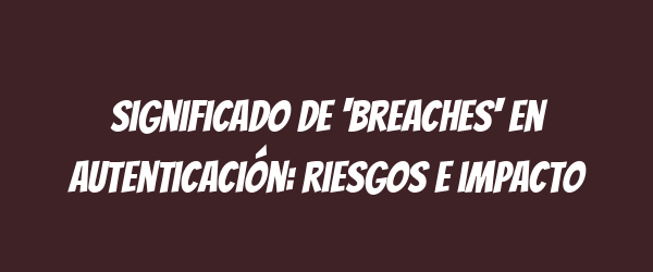 Significado de 'breaches' en autenticación: riesgos e impacto Significado de 'breaches' en autenticación: riesgos e impacto