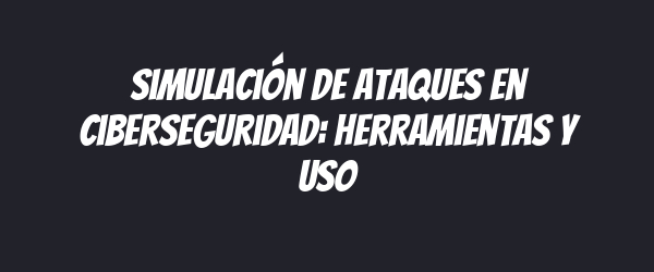 Simulación de ataques en ciberseguridad: herramientas y uso