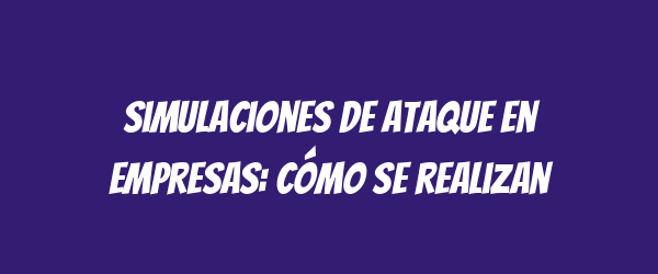 Simulaciones de ataque en empresas: cómo se realizan Simulaciones de ataque en empresas: cómo se realizan