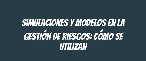 Simulaciones y modelos en la gestión de riesgos: cómo se utilizan