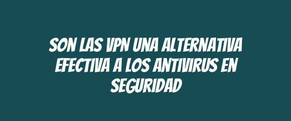 Son las VPN una alternativa efectiva a los antivirus en seguridad