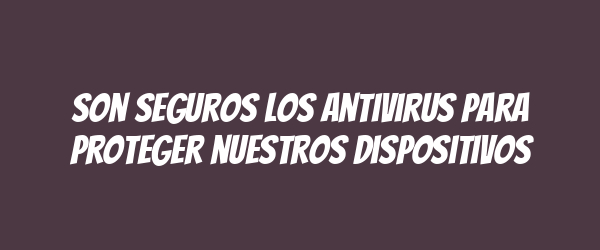 Son seguros los antivirus para proteger nuestros dispositivos Son seguros los antivirus para proteger nuestros dispositivos