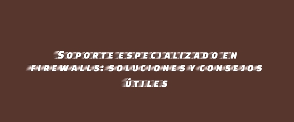 Soporte especializado en firewalls: soluciones y consejos útiles
