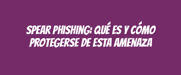 Spear phishing: qué es y cómo protegerse de esta amenaza Spear phishing: qué es y cómo protegerse de esta amenaza