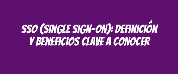 SSO (Single Sign-On): Definición y Beneficios Clave a Conocer