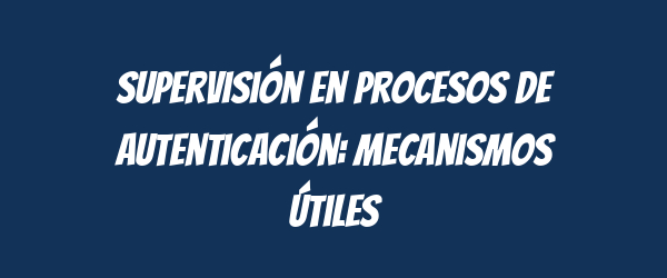 Supervisión en procesos de autenticación: mecanismos útiles Supervisión en procesos de autenticación: mecanismos útiles