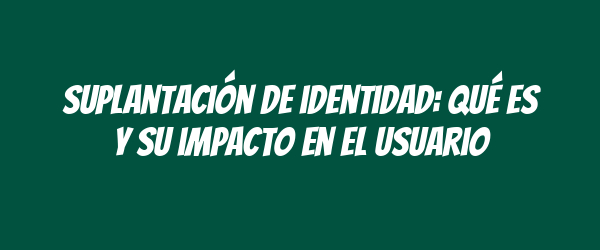 Suplantación de identidad: qué es y su impacto en el usuario