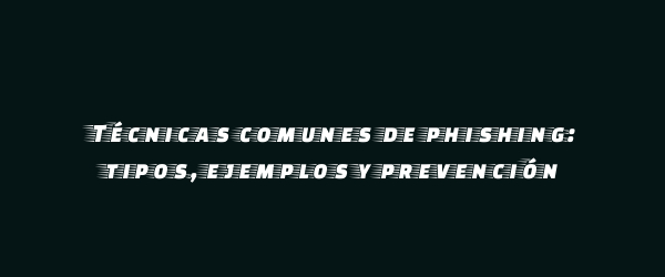 Técnicas comunes de phishing: tipos, ejemplos y prevención Técnicas comunes de phishing: tipos, ejemplos y prevención