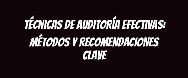 Técnicas de auditoría efectivas: Métodos y recomendaciones clave