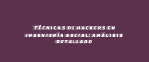 Técnicas de hackers en ingeniería social: análisis detallado