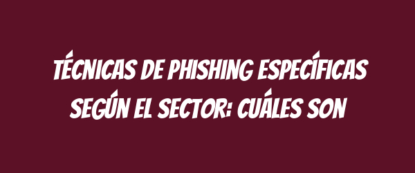 Técnicas de phishing específicas según el sector: Cuáles son Técnicas de phishing específicas según el sector: Cuáles son