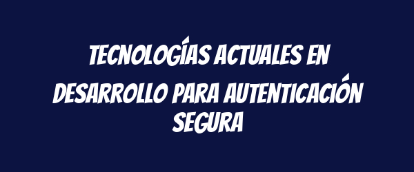 Tecnologías actuales en desarrollo para autenticación segura Tecnologías actuales en desarrollo para autenticación segura