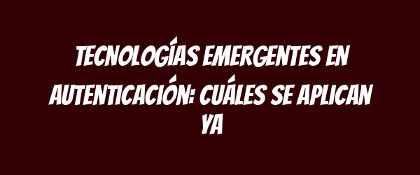 Tecnologías emergentes en autenticación: cuáles se aplican ya Tecnologías emergentes en autenticación: cuáles se aplican ya