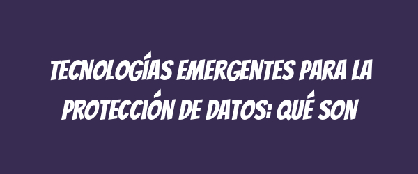 Tecnologías emergentes para la protección de datos: qué son Tecnologías emergentes para la protección de datos: qué son