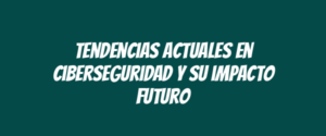 Tendencias actuales en ciberseguridad y su impacto futuro