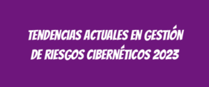 Tendencias actuales en gestión de riesgos cibernéticos 2023