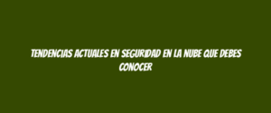 Tendencias actuales en seguridad en la nube que debes conocer