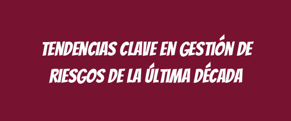 Tendencias clave en gestión de riesgos de la última década Tendencias clave en gestión de riesgos de la última década