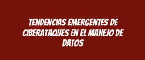 Tendencias emergentes de ciberataques en el manejo de datos