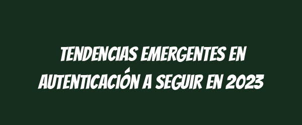 Tendencias emergentes en autenticación a seguir en 2023 Tendencias emergentes en autenticación a seguir en 2023