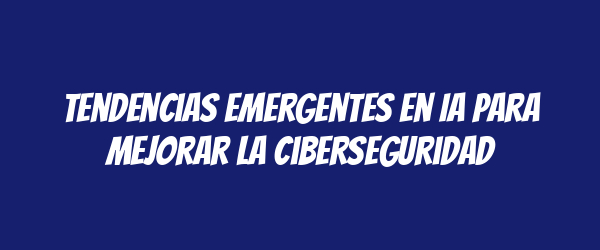 Tendencias emergentes en IA para mejorar la ciberseguridad