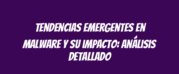 Tendencias emergentes en malware y su impacto: análisis detallado Tendencias emergentes en malware y su impacto: análisis detallado
