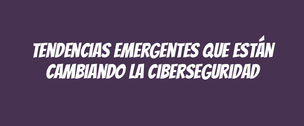 Tendencias emergentes que están cambiando la ciberseguridad Tendencias emergentes que están cambiando la ciberseguridad