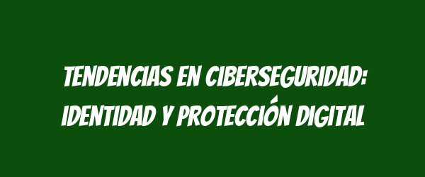 Tendencias en ciberseguridad: identidad y protección digital