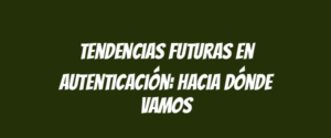 Tendencias futuras en autenticación: hacia dónde vamos
