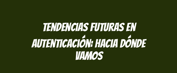 Tendencias futuras en autenticación: hacia dónde vamos