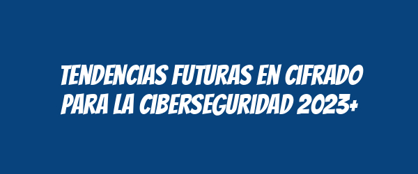Tendencias futuras en cifrado para la ciberseguridad 2023+ Tendencias futuras en cifrado para la ciberseguridad 2023+