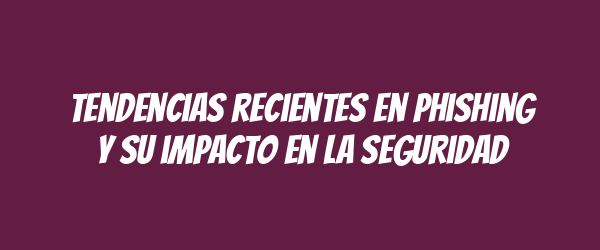 Tendencias recientes en phishing y su impacto en la seguridad Tendencias recientes en phishing y su impacto en la seguridad