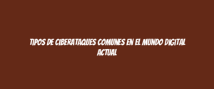 Tipos de ciberataques comunes en el mundo digital actual