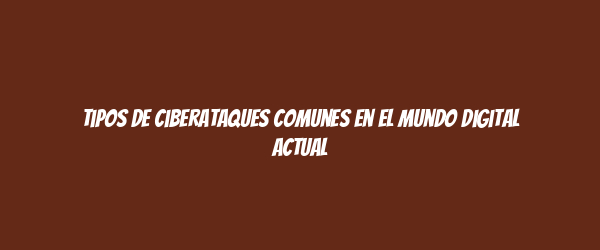 Tipos de ciberataques comunes en el mundo digital actual