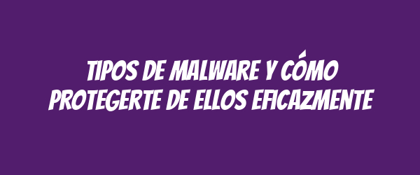 Tipos de malware y cómo protegerte de ellos eficazmente Tipos de malware y cómo protegerte de ellos eficazmente