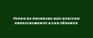 Tipos de phishing que afectan especialmente a los jóvenes