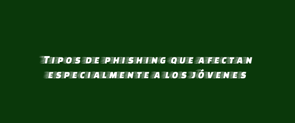 Tipos de phishing que afectan especialmente a los jóvenes Tipos de phishing que afectan especialmente a los jóvenes