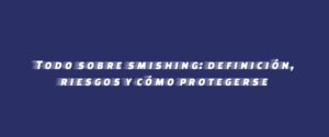 Todo sobre smishing: definición, riesgos y cómo protegerse