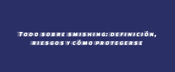 Todo sobre smishing: definición, riesgos y cómo protegerse Todo sobre smishing: definición, riesgos y cómo protegerse