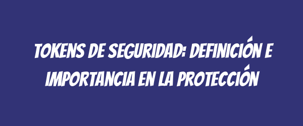 Tokens de seguridad: definición e importancia en la protección Tokens de seguridad: definición e importancia en la protección