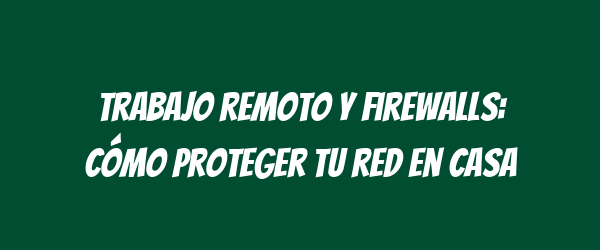 Trabajo remoto y firewalls: Cómo proteger tu red en casa