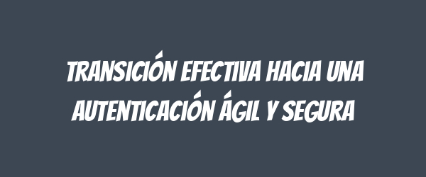 Transición efectiva hacia una autenticación ágil y segura