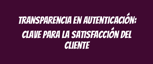 Transparencia en autenticación: clave para la satisfacción del cliente Transparencia en autenticación: clave para la satisfacción del cliente
