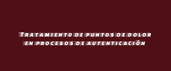 Tratamiento de puntos de dolor en procesos de autenticación Tratamiento de puntos de dolor en procesos de autenticación