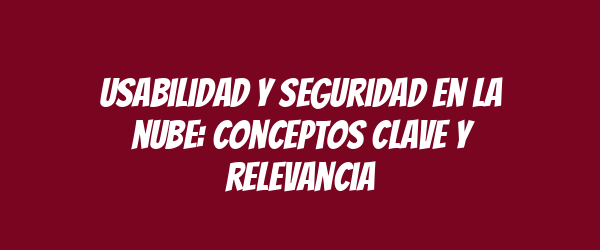 Usabilidad y seguridad en la nube: conceptos clave y relevancia