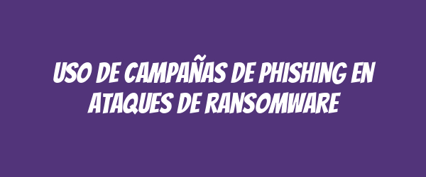 Uso de campañas de phishing en ataques de ransomware Uso de campañas de phishing en ataques de ransomware