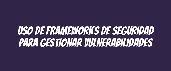 Uso de frameworks de seguridad para gestionar vulnerabilidades Uso de frameworks de seguridad para gestionar vulnerabilidades