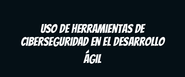 Uso de herramientas de ciberseguridad en el desarrollo ágil Uso de herramientas de ciberseguridad en el desarrollo ágil